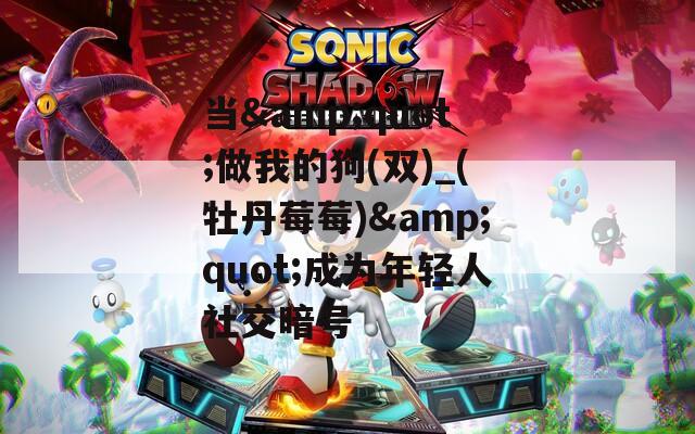 当&amp;quot;做我的狗(双)_(牡丹莓莓)&amp;quot;成为年轻人社交暗号