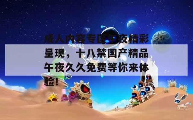 成人内容专区午夜精彩呈现，十八禁国产精品午夜久久免费等你来体验！