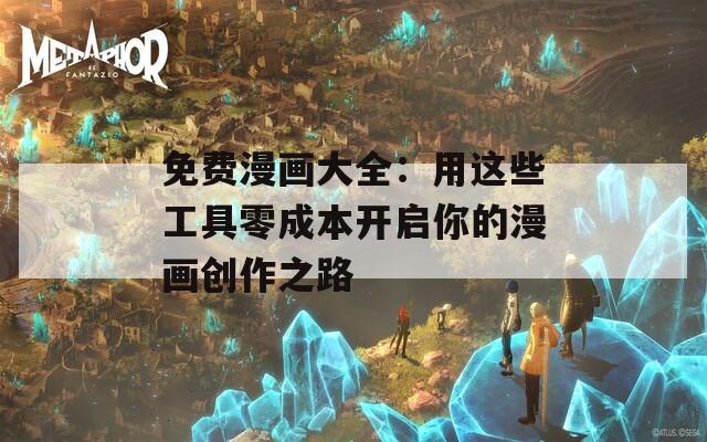 免费漫画大全：用这些工具零成本开启你的漫画创作之路
