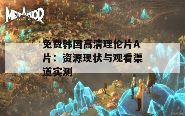 免费韩国高清理伦片A片：资源现状与观看渠道实测