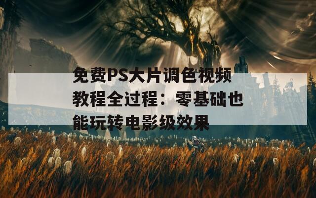 免费PS大片调色视频教程全过程：零基础也能玩转电影级效果