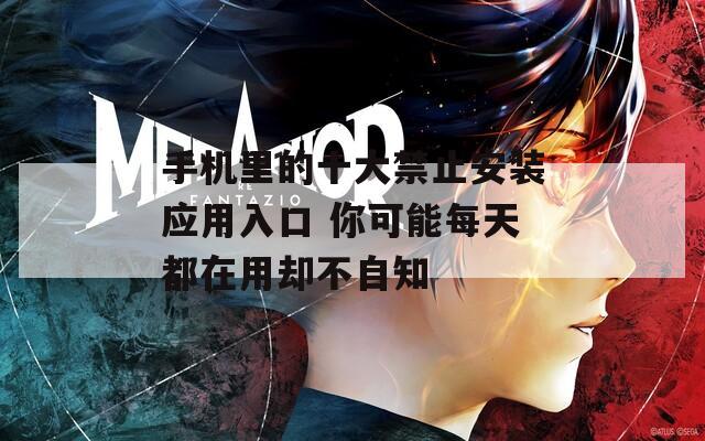 手机里的十大禁止安装应用入口 你可能每天都在用却不自知