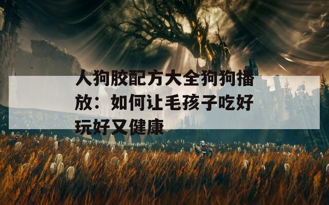 人狗胶配方大全狗狗播放：如何让毛孩子吃好玩好又健康  第1张