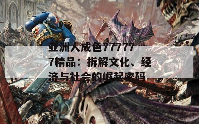 亚洲人成色777777精品：拆解文化、经济与社会的崛起密码