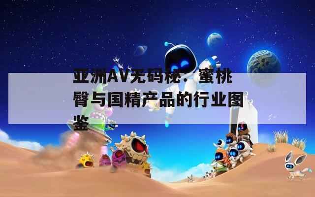 亚洲AV无码秘：蜜桃臀与国精产品的行业图鉴