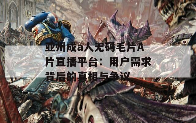 亚州成a人无码毛片A片直播平台：用户需求背后的真相与争议  第1张
