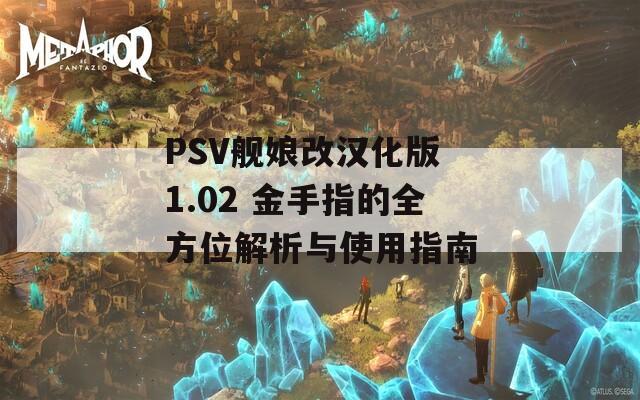 PSV舰娘改汉化版 1.02 金手指的全方位解析与使用指南
