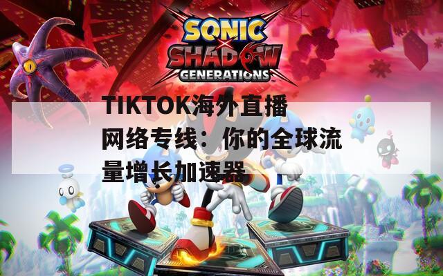 TIKTOK海外直播网络专线：你的全球流量增长加速器  第1张