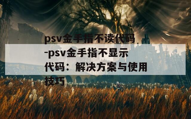 psv金手指不读代码-psv金手指不显示代码：解决方案与使用技巧