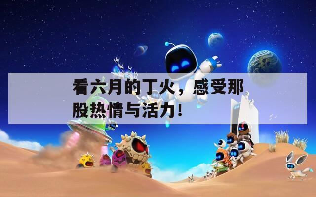 看六月的丁火，感受那股热情与活力！