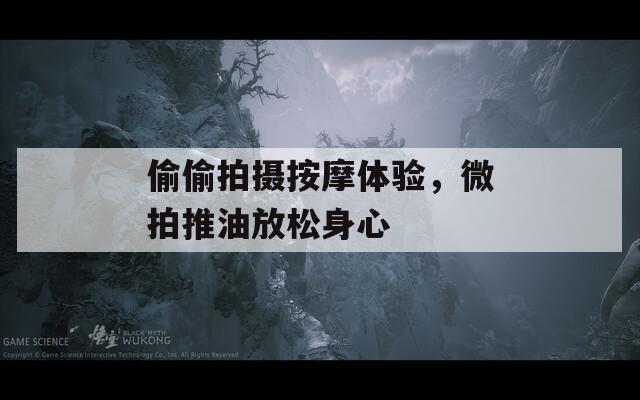 偷偷拍摄按摩体验，微拍推油放松身心  第1张