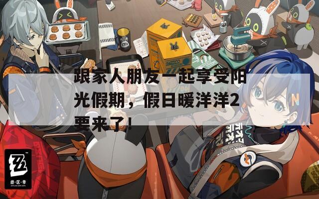 跟家人朋友一起享受阳光假期，假日暖洋洋2要来了！