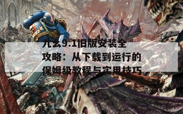 九幺9.1旧版安装全攻略：从下载到运行的保姆级教程与实用技巧  第1张