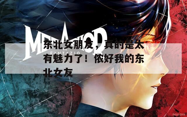 东北女朋友，真的是太有魅力了！侬好我的东北女友