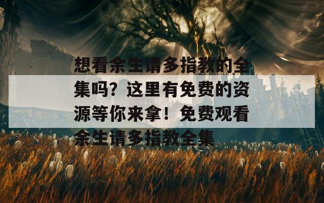 想看余生请多指教的全集吗？这里有免费的资源等你来拿！免费观看余生请多指教全集