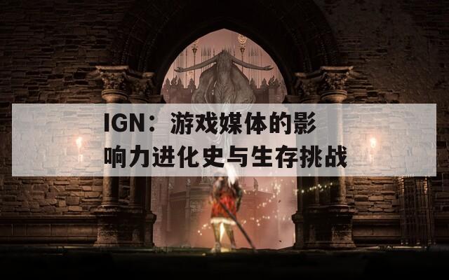 IGN：游戏媒体的影响力进化史与生存挑战  第1张