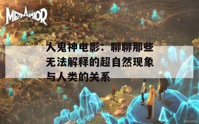 人鬼神电影：聊聊那些无法解释的超自然现象与人类的关系