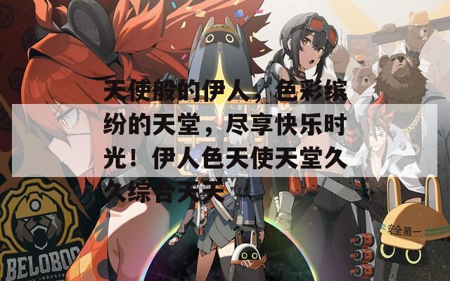 天使般的伊人，色彩缤纷的天堂，尽享快乐时光！伊人色天使天堂久久综合天天  第1张