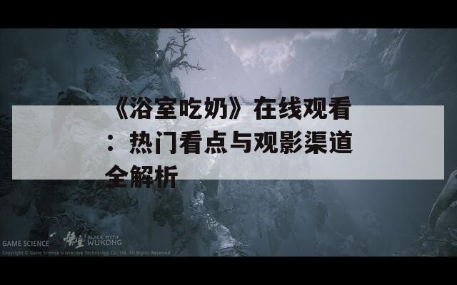 《浴室吃奶》在线观看：热门看点与观影渠道全解析