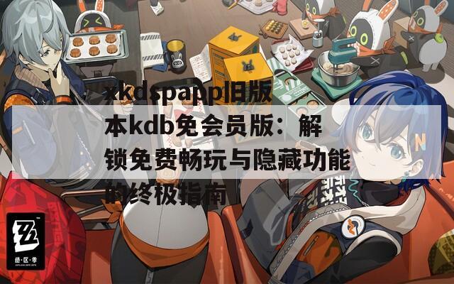 xkdspapp旧版本kdb免会员版：解锁免费畅玩与隐藏功能的终极指南