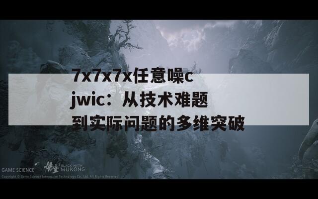 7x7x7x任意噪cjwic：从技术难题到实际问题的多维突破