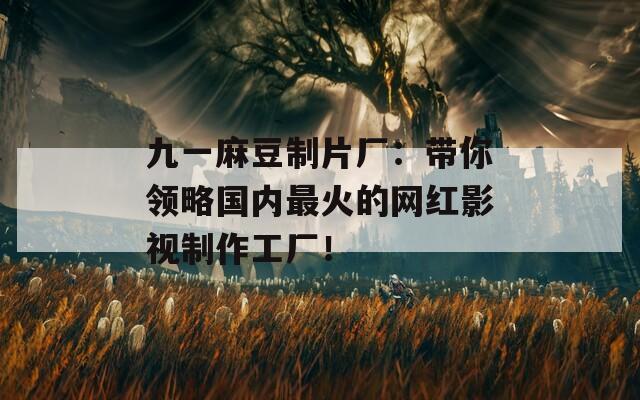 九一麻豆制片厂：带你领略国内最火的网红影视制作工厂！  第1张