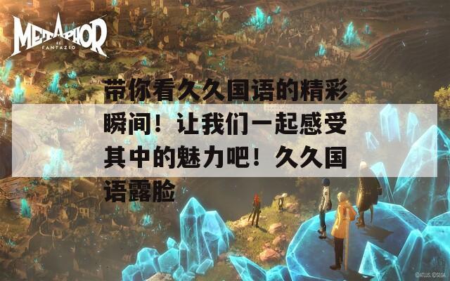 带你看久久国语的精彩瞬间！让我们一起感受其中的魅力吧！久久国语露脸