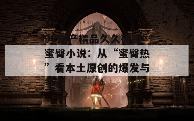 97国产精品久久碰碰蜜臀小说：从“蜜臀热”看本土原创的爆发与争议