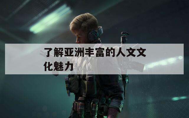 了解亚洲丰富的人文文化魅力