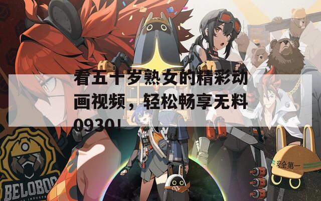 看五十岁熟女的精彩动画视频，轻松畅享无料0930！