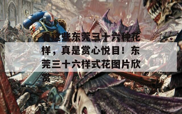 看这些东莞三十六种花样，真是赏心悦目！东莞三十六样式花图片欣赏