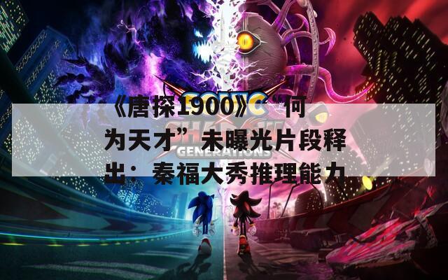《唐探1900》“何为天才”未曝光片段释出：秦福大秀推理能力