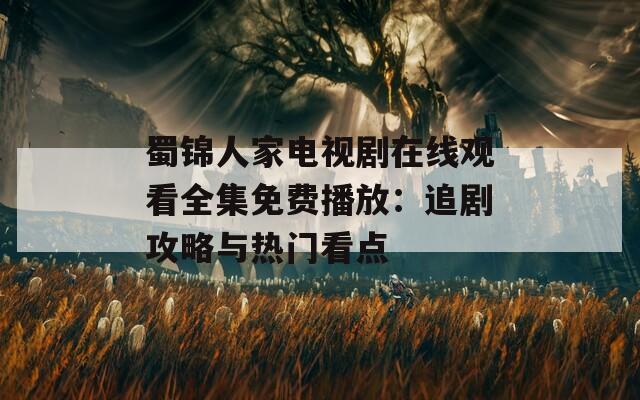 蜀锦人家电视剧在线观看全集免费播放：追剧攻略与热门看点
