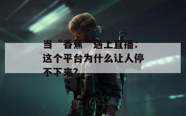 当“香蕉”遇上直播：这个平台为什么让人停不下来？  第1张