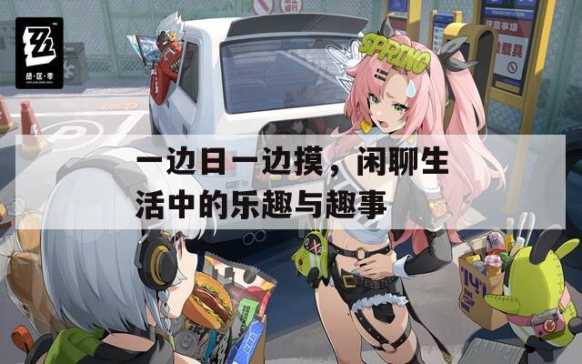 一边日一边摸，闲聊生活中的乐趣与趣事  第1张