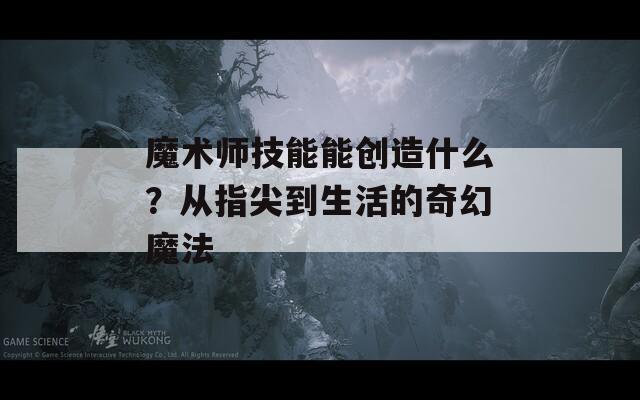 魔术师技能能创造什么？从指尖到生活的奇幻魔法  第1张