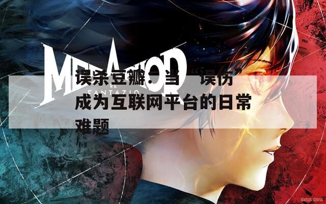 误杀豆瓣：当“误伤”成为互联网平台的日常难题