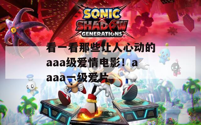 看一看那些让人心动的aaa级爱情电影！aaaa一级爱片