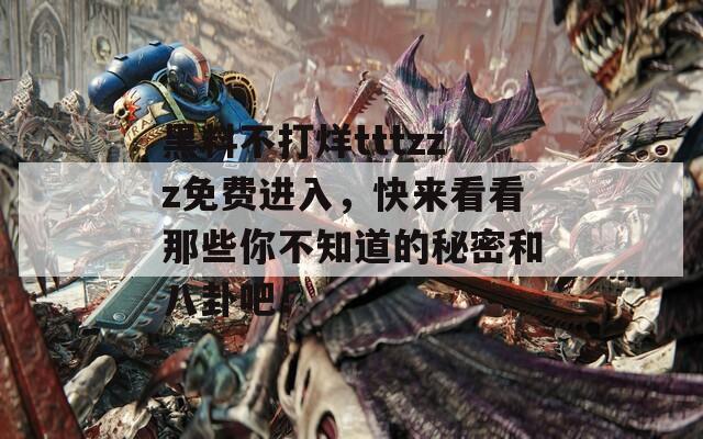 黑料不打烊tttzzz免费进入，快来看看那些你不知道的秘密和八卦吧！