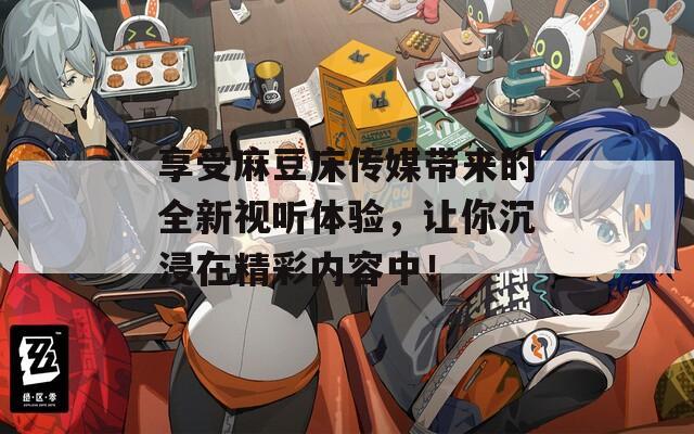 享受麻豆床传媒带来的全新视听体验，让你沉浸在精彩内容中！