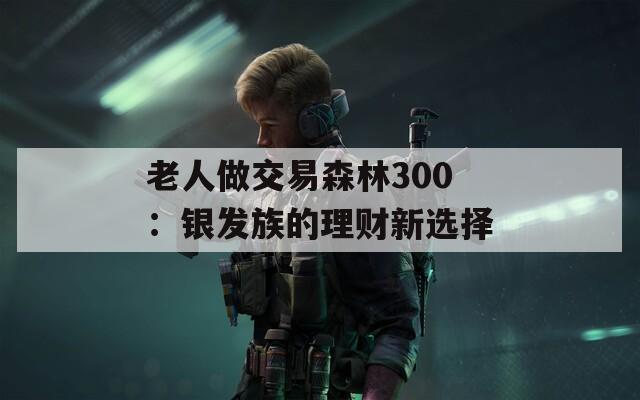 老人做交易森林300：银发族的理财新选择