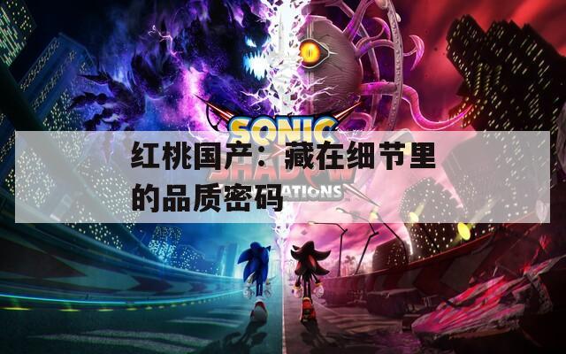 红桃国产：藏在细节里的品质密码  第1张