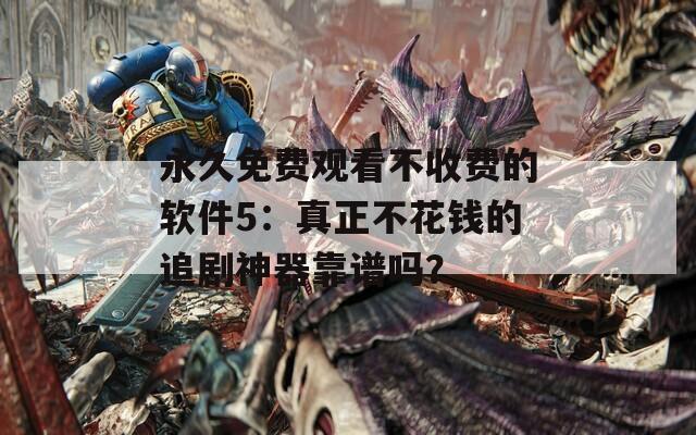 永久免费观看不收费的软件5：真正不花钱的追剧神器靠谱吗？