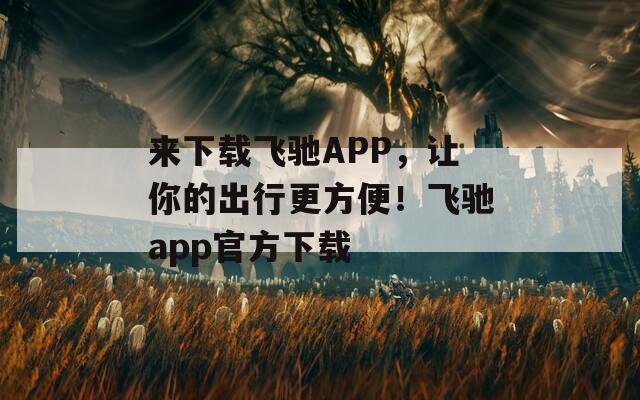来下载飞驰APP，让你的出行更方便！飞驰app官方下载  第1张