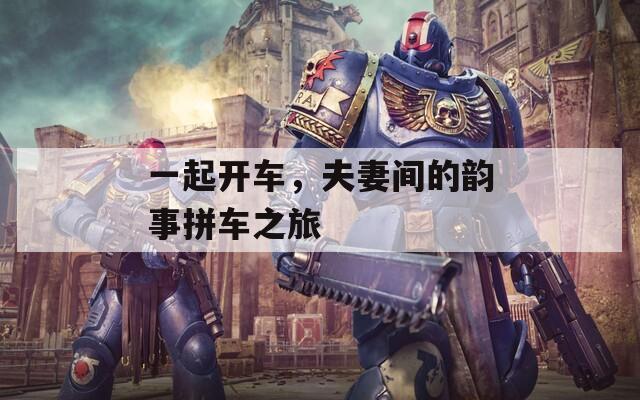 一起开车，夫妻间的韵事拼车之旅  第1张
