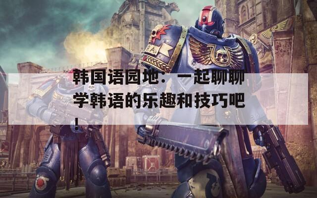 韩国语园地：一起聊聊学韩语的乐趣和技巧吧！