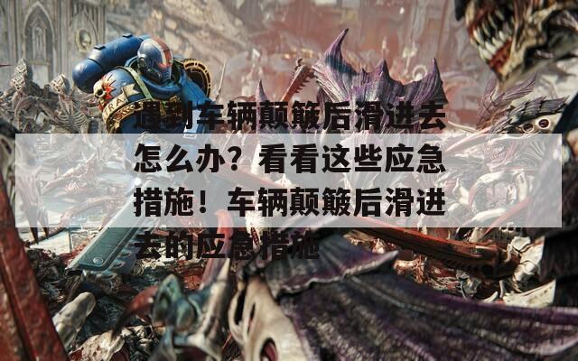 遇到车辆颠簸后滑进去怎么办？看看这些应急措施！车辆颠簸后滑进去的应急措施  第1张