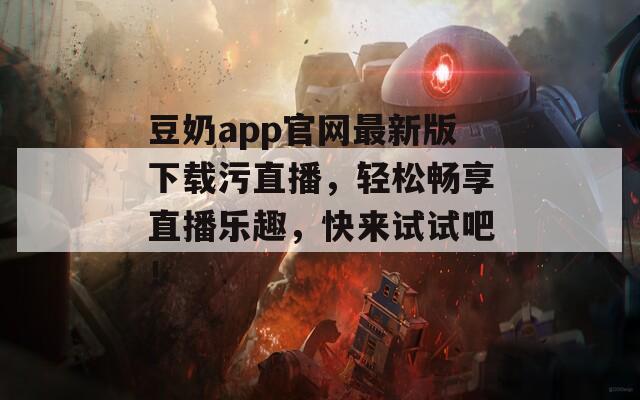 豆奶app官网最新版下载污直播，轻松畅享直播乐趣，快来试试吧！  第1张