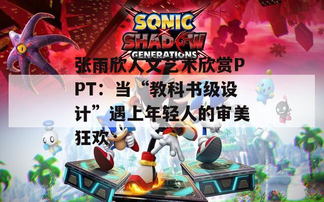 张雨欣人文艺术欣赏PPT：当“教科书级设计”遇上年轻人的审美狂欢