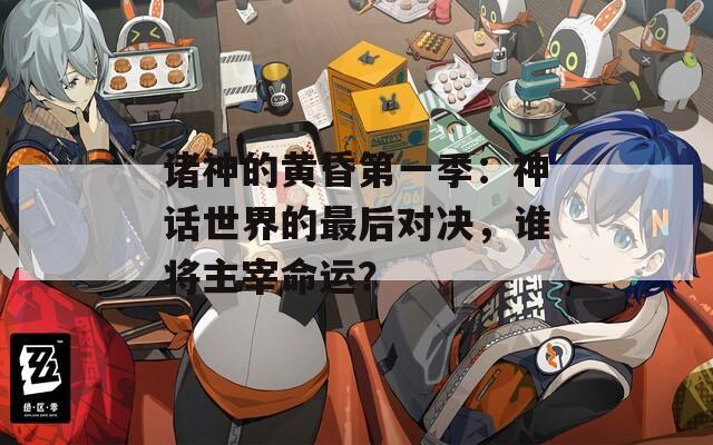 诸神的黄昏第一季：神话世界的最后对决，谁将主宰命运？